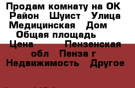 Продам комнату на ОК › Район ­ Шуист › Улица ­ Медицинская › Дом ­ 14 › Общая площадь ­ 13 › Цена ­ 600 - Пензенская обл., Пенза г. Недвижимость » Другое   